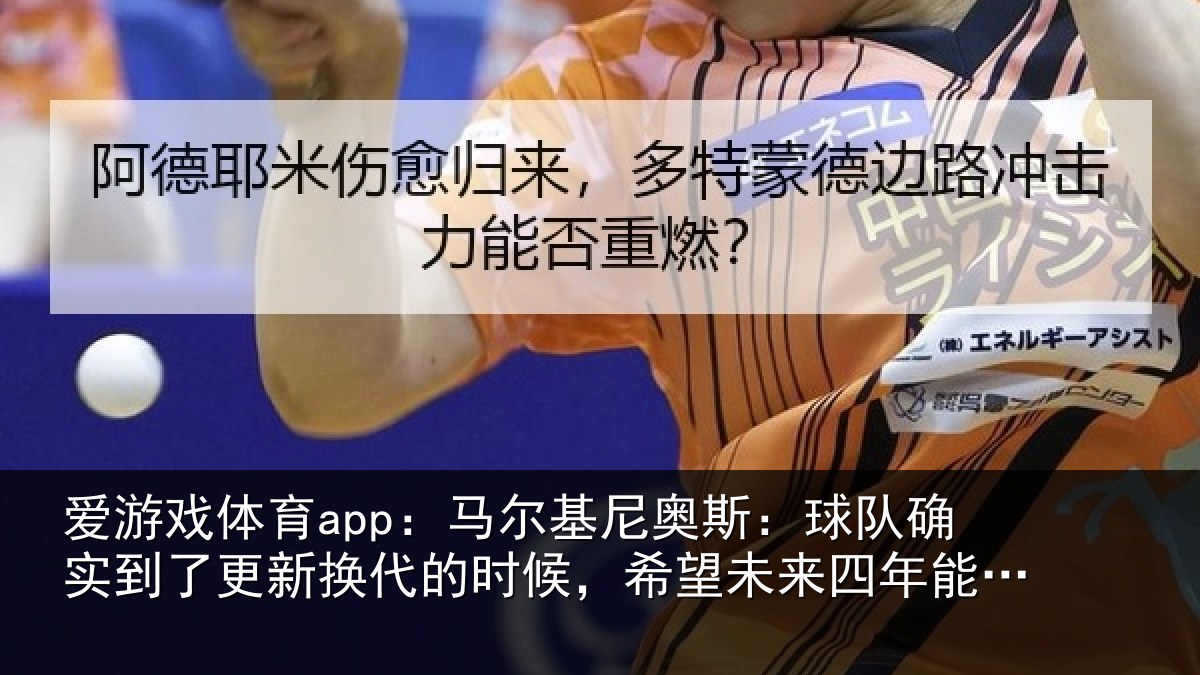 爱游戏体育app：马尔基尼奥斯：球队确实到了更新换代的时候，希望未来四年能有进步