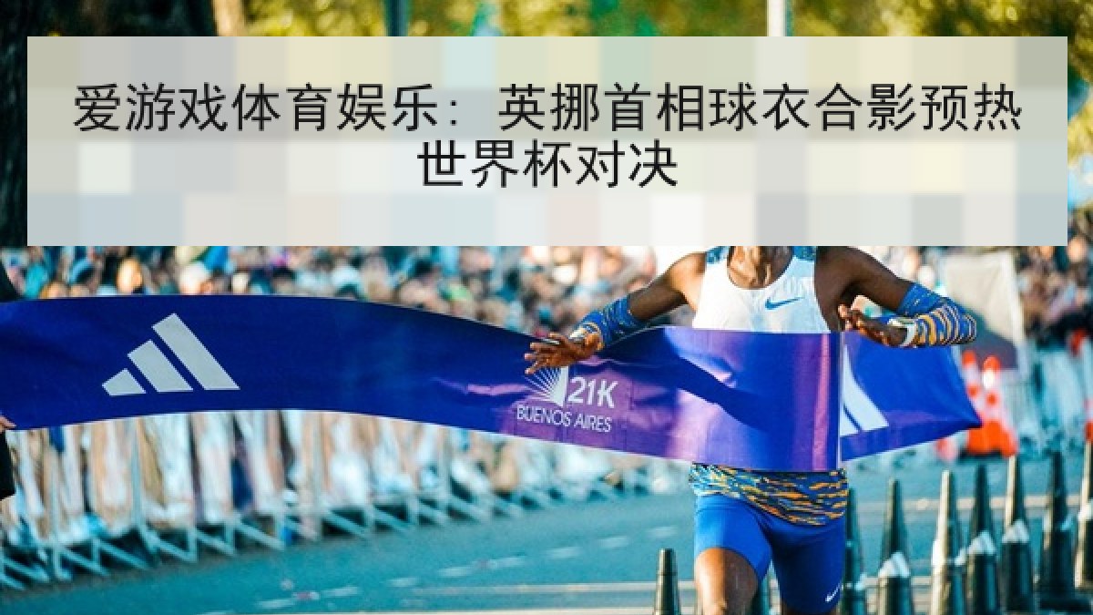 爱游戏体育娱乐: 英挪首相球衣合影预热世界杯对决