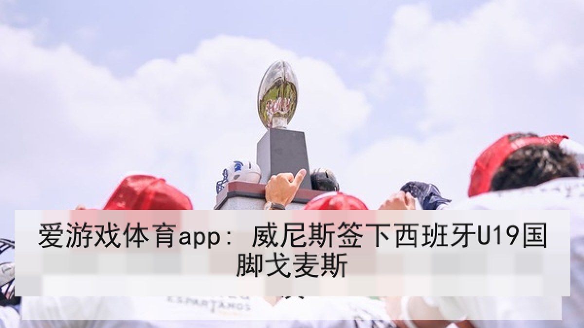 爱游戏体育app: 威尼斯签下西班牙U19国脚戈麦斯