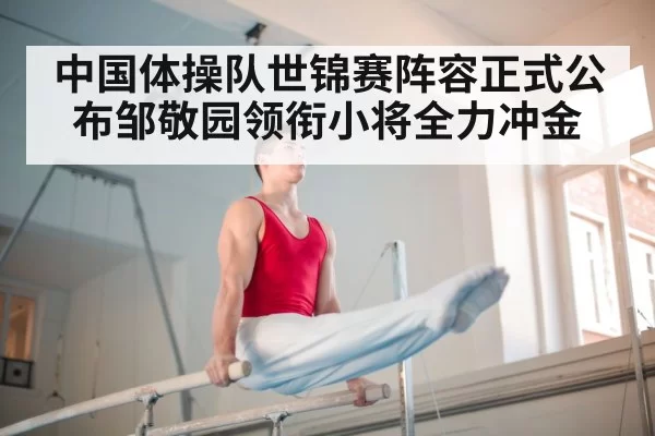 中国体操队世锦赛阵容正式公布邹敬园领衔小将全力冲金