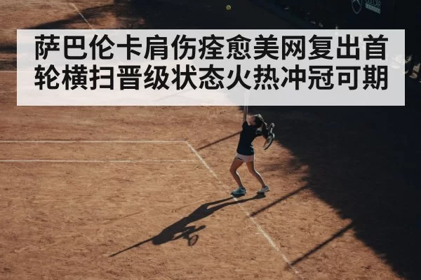 萨巴伦卡肩伤痊愈美网复出首轮横扫晋级状态火热冲冠可期