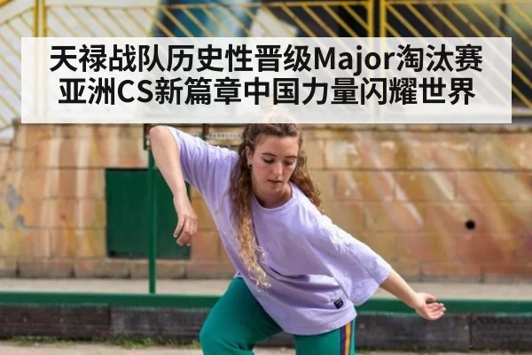 天禄战队历史性晋级Major淘汰赛 亚洲CS新篇章中国力量闪耀世界