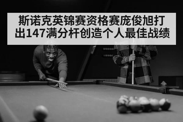 斯诺克英锦赛资格赛庞俊旭打出147满分杆创造个人最佳战绩