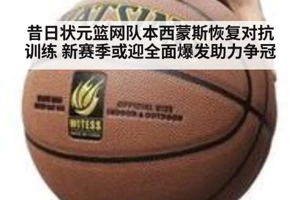 昔日状元篮网队本西蒙斯恢复对抗训练 新赛季或迎全面爆发助力争冠