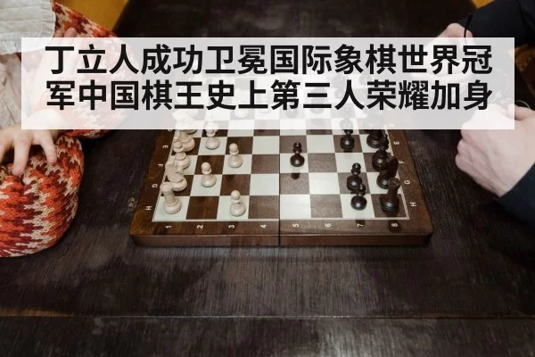 丁立人成功卫冕国际象棋世界冠军中国棋王史上第三人荣耀加身