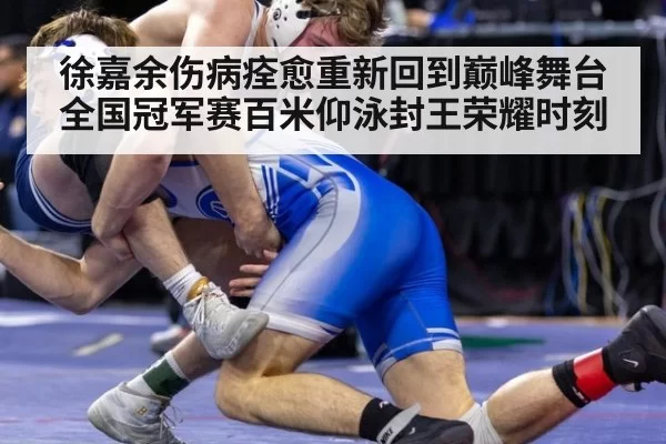 徐嘉余伤病痊愈重新回到巅峰舞台 全国冠军赛百米仰泳封王荣耀时刻